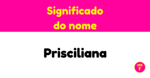 O que significa o nome Prisciliana?